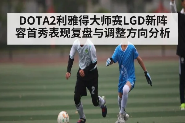 DOTA2利雅得大师赛LGD新阵容首秀表现复盘与调整方向分析